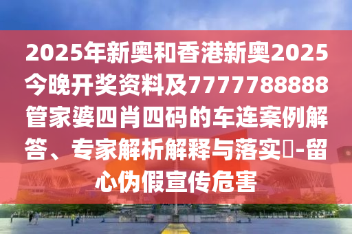 2025年新奧和香港新奧2025今晚開(kāi)獎(jiǎng)資料及7777788888管家婆四肖四碼的車(chē)連案例解答、專(zhuān)家解析解釋與落實(shí)?-留心偽假宣傳危害