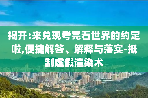 揭開:來兌現(xiàn)考完看世界的約定啦,便捷解答、解釋與落實-抵制虛假渲染術
