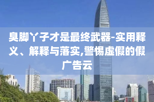 臭腳丫子才是最終武器-實(shí)用釋義、解釋與落實(shí),警惕虛假的假廣告云