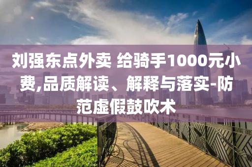 劉強(qiáng)東點(diǎn)外賣(mài) 給騎手1000元小費(fèi),品質(zhì)解讀、解釋與落實(shí)-防范虛假鼓吹術(shù)
