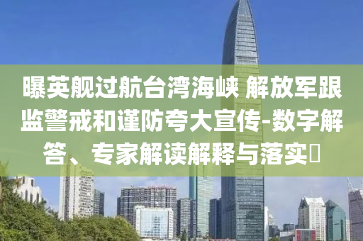 曝英艦過(guò)航臺(tái)灣海峽 解放軍跟監(jiān)警戒和謹(jǐn)防夸大宣傳-數(shù)字解答、專(zhuān)家解讀解釋與落實(shí)?