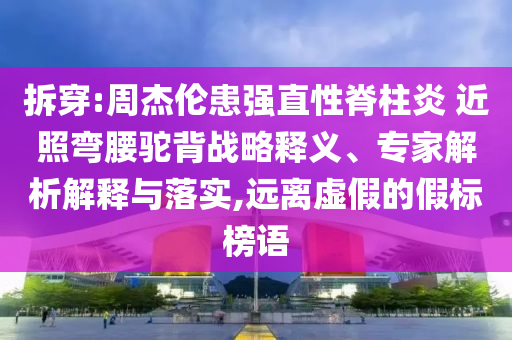 拆穿:周杰倫患強直性脊柱炎 近照彎腰駝背戰(zhàn)略釋義、專家解析解釋與落實,遠離虛假的假標榜語