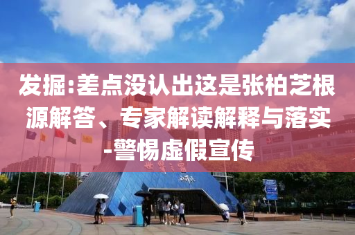 發(fā)掘:差點(diǎn)沒認(rèn)出這是張柏芝根源解答、專家解讀解釋與落實(shí)-警惕虛假宣傳