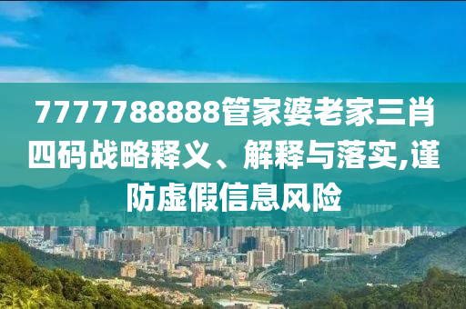 7777788888管家婆老家三肖四碼戰(zhàn)略釋義、解釋與落實(shí),謹(jǐn)防虛假信息風(fēng)險