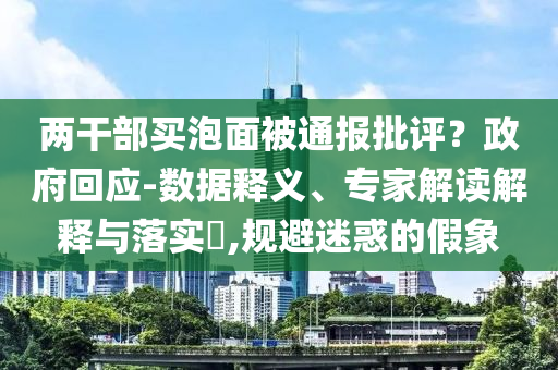 兩干部買泡面被通報(bào)批評(píng)？政府回應(yīng)-數(shù)據(jù)釋義、專家解讀解釋與落實(shí)?,規(guī)避迷惑的假象