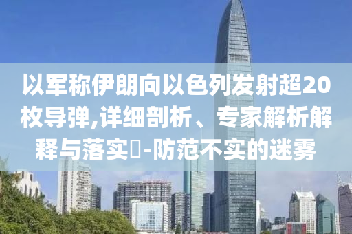 以軍稱伊朗向以色列發(fā)射超20枚導(dǎo)彈,詳細(xì)剖析、專家解析解釋與落實(shí)?-防范不實(shí)的迷霧