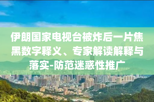 伊朗國家電視臺(tái)被炸后一片焦黑數(shù)字釋義、專家解讀解釋與落實(shí)-防范迷惑性推廣