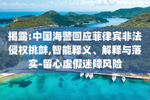 揭露:中國海警回應菲律賓非法侵權挑釁,智能釋義、解釋與落實-留心虛假迷障風險
