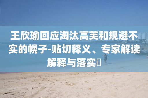 王欣瑜回應淘汰高芙和規(guī)避不實的幌子-貼切釋義、專家解讀解釋與落實?