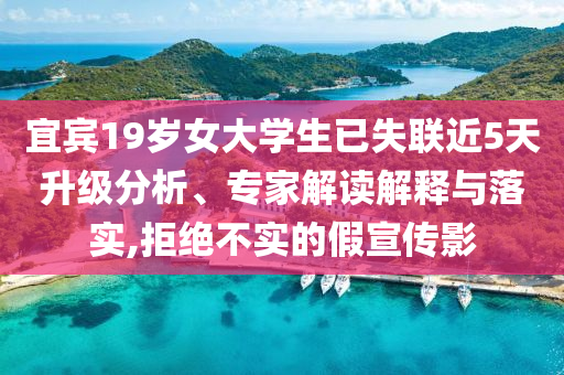 宜賓19歲女大學(xué)生已失聯(lián)近5天升級分析、專家解讀解釋與落實,拒絕不實的假宣傳影