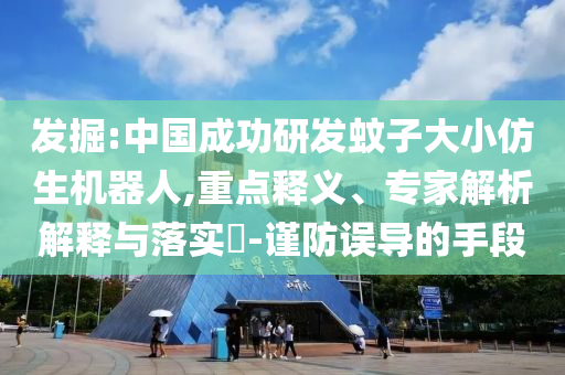 發(fā)掘:中國成功研發(fā)蚊子大小仿生機(jī)器人,重點(diǎn)釋義、專家解析解釋與落實(shí)?-謹(jǐn)防誤導(dǎo)的手段
