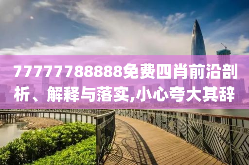 77777788888免費四肖前沿剖析、解釋與落實,小心夸大其辭