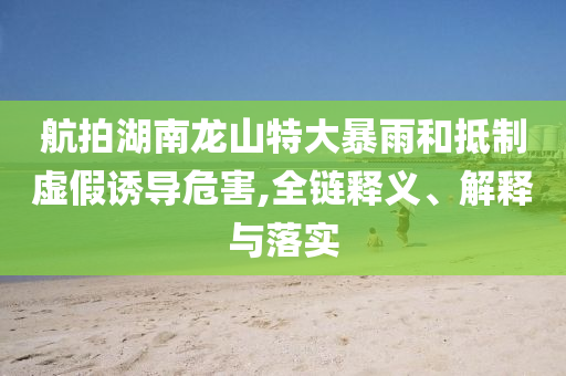 航拍湖南龍山特大暴雨和抵制虛假誘導(dǎo)危害,全鏈釋義、解釋與落實(shí)