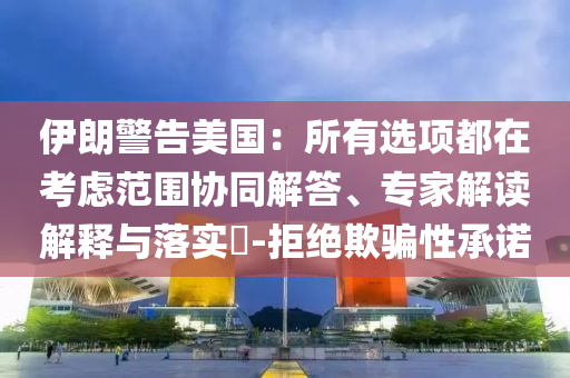 伊朗警告美國：所有選項(xiàng)都在考慮范圍協(xié)同解答、專家解讀解釋與落實(shí)?-拒絕欺騙性承諾