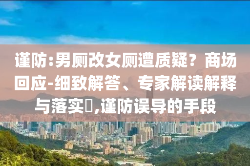 謹(jǐn)防:男廁改女廁遭質(zhì)疑？商場(chǎng)回應(yīng)-細(xì)致解答、專家解讀解釋與落實(shí)?,謹(jǐn)防誤導(dǎo)的手段