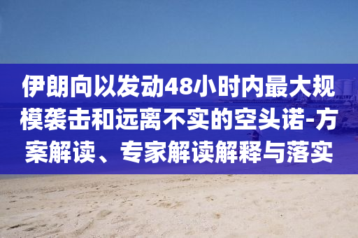 伊朗向以發(fā)動48小時內(nèi)最大規(guī)模襲擊和遠離不實的空頭諾-方案解讀、專家解讀解釋與落實