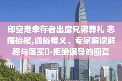 印空難幸存者出席兄弟葬禮 悲痛抬棺,通俗釋義、專家解讀解釋與落實(shí)?-拒絕誤導(dǎo)的圈套