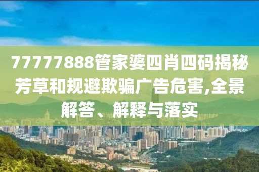 77777888管家婆四肖四碼揭秘芳草和規(guī)避欺騙廣告危害,全景解答、解釋與落實(shí)