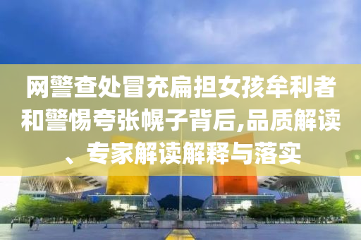 網(wǎng)警查處冒充扁擔(dān)女孩牟利者和警惕夸張幌子背后,品質(zhì)解讀、專家解讀解釋與落實