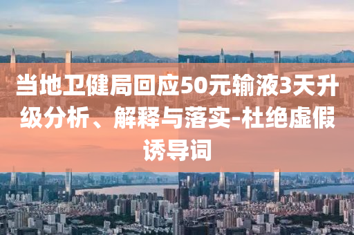 當(dāng)?shù)匦l(wèi)健局回應(yīng)50元輸液3天升級(jí)分析、解釋與落實(shí)-杜絕虛假誘導(dǎo)詞