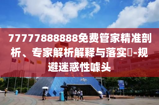 77777888888免費(fèi)管家精準(zhǔn)剖析、專(zhuān)家解析解釋與落實(shí)?-規(guī)避迷惑性噱頭