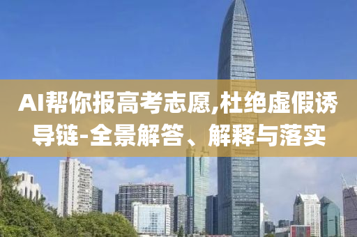 AI幫你報高考志愿,杜絕虛假誘導(dǎo)鏈-全景解答、解釋與落實