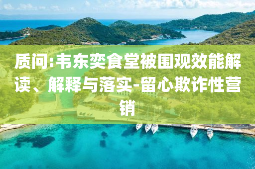質(zhì)問:韋東奕食堂被圍觀效能解讀、解釋與落實-留心欺詐性營銷
