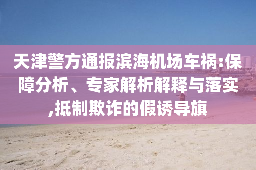 天津警方通報濱海機場車禍:保障分析、專家解析解釋與落實,抵制欺詐的假誘導(dǎo)旗