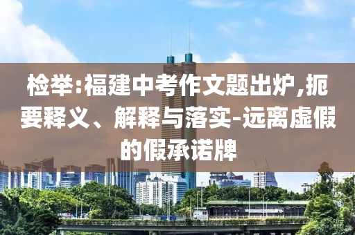檢舉:福建中考作文題出爐,扼要釋義、解釋與落實-遠離虛假的假承諾牌