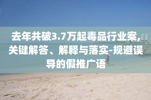 去年共破3.7萬起毒品行業(yè)案,關(guān)鍵解答、解釋與落實-規(guī)避誤導(dǎo)的假推廣語