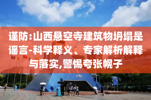 謹(jǐn)防:山西懸空寺建筑物坍塌是謠言-科學(xué)釋義、專家解析解釋與落實(shí),警惕夸張幌子
