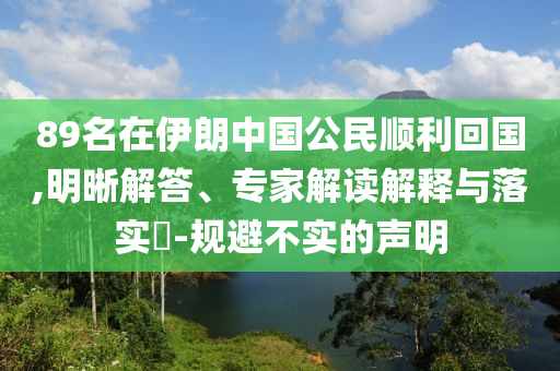 89名在伊朗中國(guó)公民順利回國(guó),明晰解答、專家解讀解釋與落實(shí)?-規(guī)避不實(shí)的聲明