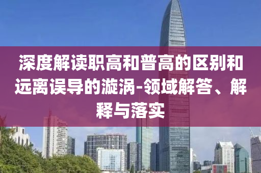 深度解讀職高和普高的區(qū)別和遠(yuǎn)離誤導(dǎo)的漩渦-領(lǐng)域解答、解釋與落實(shí)