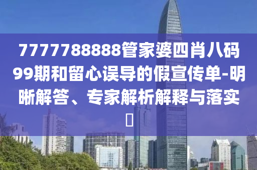 7777788888管家婆四肖八碼99期和留心誤導(dǎo)的假宣傳單-明晰解答、專家解析解釋與落實(shí)?