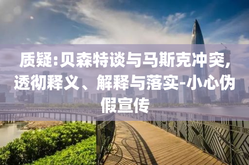 質(zhì)疑:貝森特談與馬斯克沖突,透徹釋義、解釋與落實-小心偽假宣傳