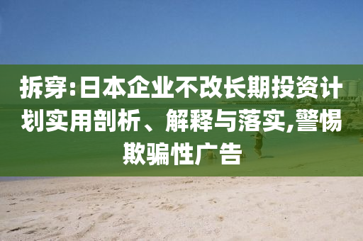 拆穿:日本企業(yè)不改長期投資計劃實用剖析、解釋與落實,警惕欺騙性廣告