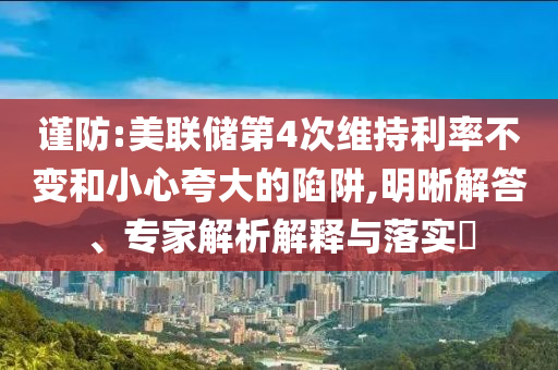 謹防:美聯(lián)儲第4次維持利率不變和小心夸大的陷阱,明晰解答、專家解析解釋與落實?