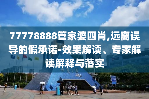 77778888管家婆四肖,遠(yuǎn)離誤導(dǎo)的假承諾-效果解讀、專(zhuān)家解讀解釋與落實(shí)