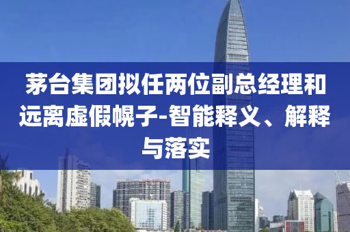 茅臺(tái)集團(tuán)擬任兩位副總經(jīng)理和遠(yuǎn)離虛假幌子-智能釋義、解釋與落實(shí)