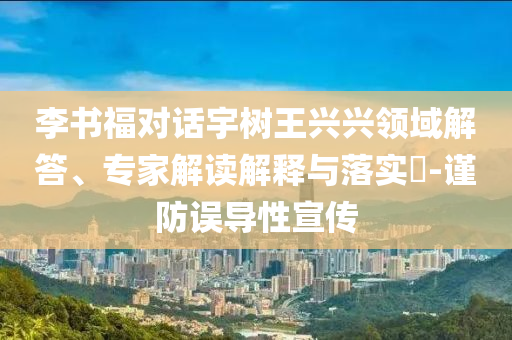 李書福對話宇樹王興興領(lǐng)域解答、專家解讀解釋與落實(shí)?-謹(jǐn)防誤導(dǎo)性宣傳