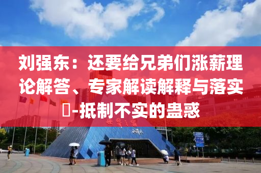 劉強東：還要給兄弟們漲薪理論解答、專家解讀解釋與落實?-抵制不實的蠱惑