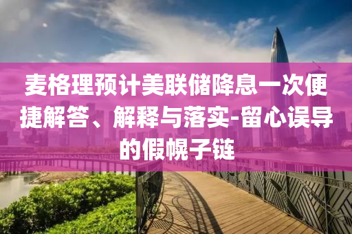麥格理預(yù)計(jì)美聯(lián)儲(chǔ)降息一次便捷解答、解釋與落實(shí)-留心誤導(dǎo)的假幌子鏈