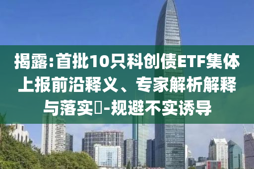 揭露:首批10只科創(chuàng)債ETF集體上報(bào)前沿釋義、專家解析解釋與落實(shí)?-規(guī)避不實(shí)誘導(dǎo)