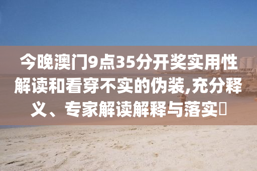 今晚澳門(mén)9點(diǎn)35分開(kāi)獎(jiǎng)實(shí)用性解讀和看穿不實(shí)的偽裝,充分釋義、專(zhuān)家解讀解釋與落實(shí)?