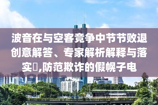 波音在與空客競爭中節(jié)節(jié)敗退創(chuàng)意解答、專家解析解釋與落實?,防范欺詐的假幌子電