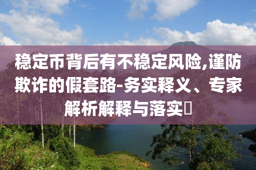 穩(wěn)定幣背后有不穩(wěn)定風(fēng)險(xiǎn),謹(jǐn)防欺詐的假套路-務(wù)實(shí)釋義、專(zhuān)家解析解釋與落實(shí)?