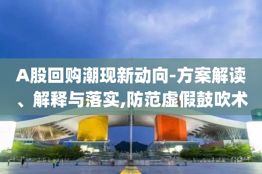 A股回購潮現(xiàn)新動(dòng)向-方案解讀、解釋與落實(shí),防范虛假鼓吹術(shù)