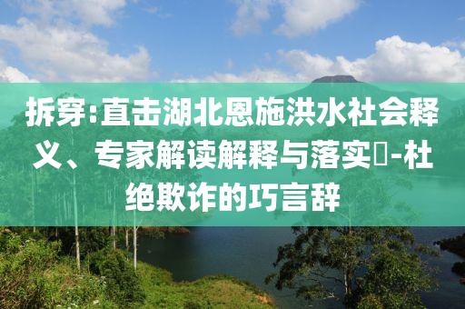 拆穿:直擊湖北恩施洪水社會釋義、專家解讀解釋與落實?-杜絕欺詐的巧言辭