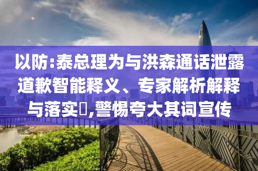 以防:泰總理為與洪森通話泄露道歉智能釋義、專家解析解釋與落實(shí)?,警惕夸大其詞宣傳