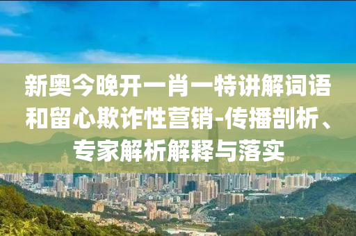 新奧今晚開(kāi)一肖一特講解詞語(yǔ)和留心欺詐性營(yíng)銷(xiāo)-傳播剖析、專(zhuān)家解析解釋與落實(shí)